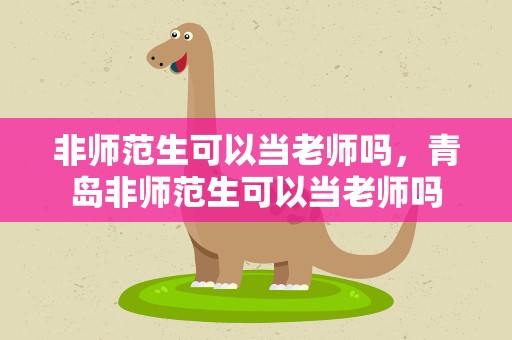 非师范生可以当老师吗，青岛非师范生可以当老师吗