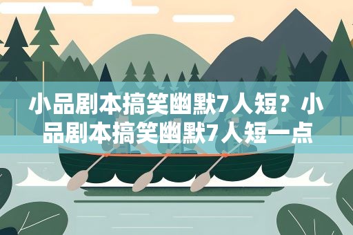 小品剧本搞笑幽默7人短？小品剧本搞笑幽默7人短一点