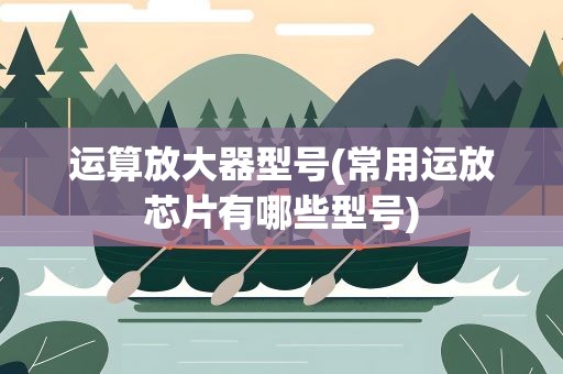 运算放大器型号(常用运放芯片有哪些型号)