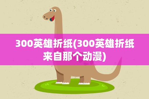 300英雄折纸(300英雄折纸来自那个动漫)