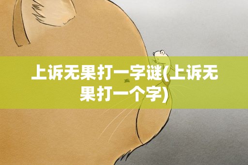上诉无果打一字谜(上诉无果打一个字)
