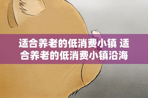 适合养老的低消费小镇 适合养老的低消费小镇沿海