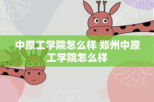 中原工学院怎么样 郑州中原工学院怎么样