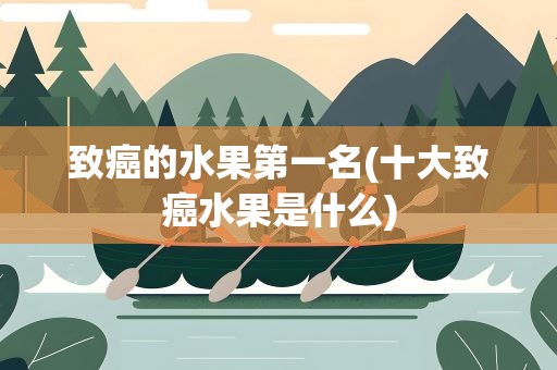 致癌的水果第一名(十大致癌水果是什么)