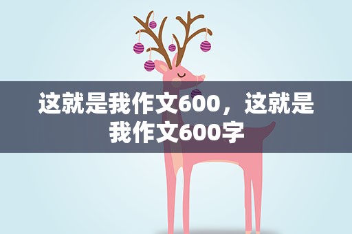 这就是我作文600，这就是我作文600字
