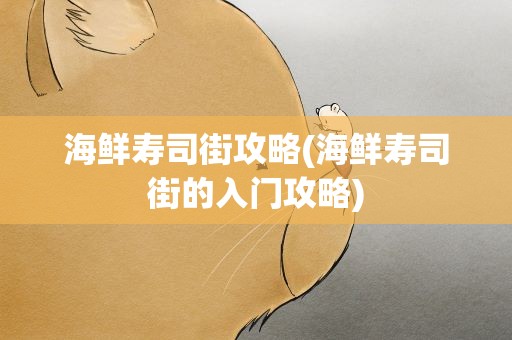 海鲜寿司街攻略(海鲜寿司街的入门攻略)