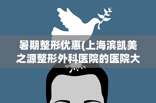 暑期整形优惠(上海滨凯美之源整形外科医院的医院大事记)