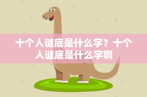十个人谜底是什么字？十个人谜底是什么字啊