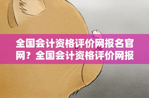 全国会计资格评价网报名官网？全国会计资格评价网报名入口官网