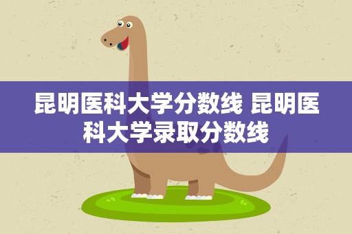 昆明医科大学分数线 昆明医科大学录取分数线