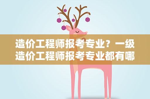 造价工程师报考专业？一级造价工程师报考专业都有哪些