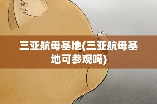 三亚航母基地(三亚航母基地可参观吗)