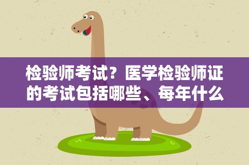 检验师考试？医学检验师证的考试包括哪些、每年什么时候考