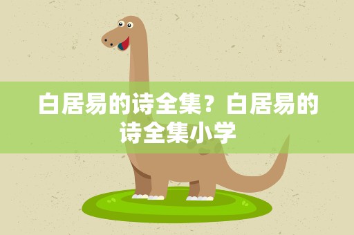 白居易的诗全集？白居易的诗全集小学