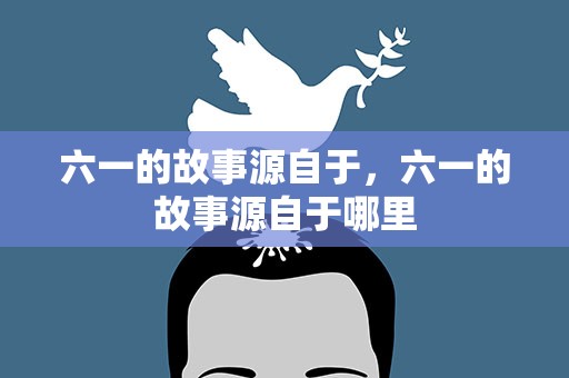 六一的故事源自于，六一的故事源自于哪里