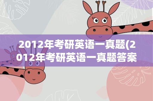 2012年考研英语一真题(2012年考研英语一真题答案)
