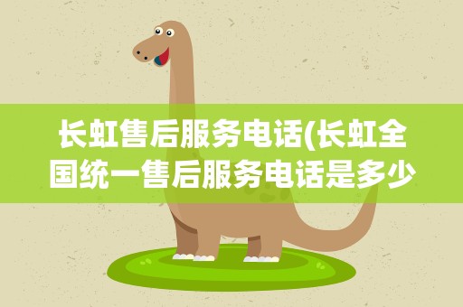 长虹售后服务电话(长虹全国统一售后服务电话是多少)