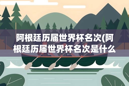 阿根廷历届世界杯名次(阿根廷历届世界杯名次是什么)