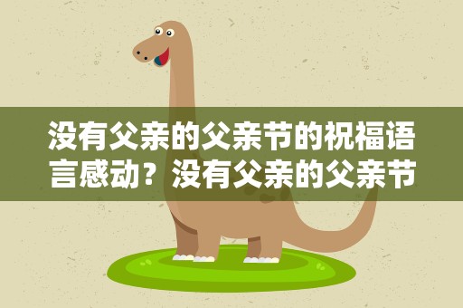 没有父亲的父亲节的祝福语言感动？没有父亲的父亲节的祝福话语