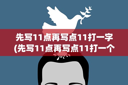 先写11点再写点11打一字(先写11点再写点11打一个字)