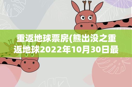 重返地球票房(熊出没之重返地球2022年10月30日最新票房多少亿)