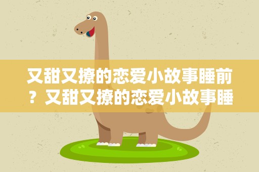 又甜又撩的恋爱小故事睡前？又甜又撩的恋爱小故事睡前听