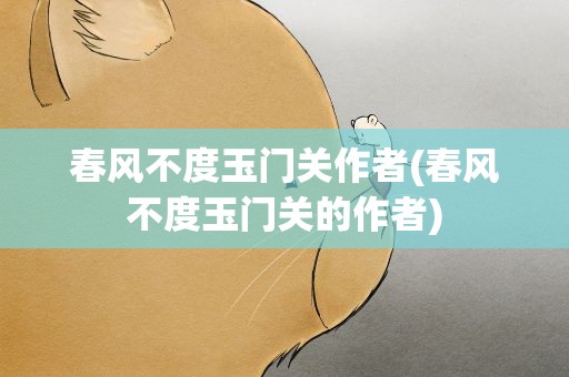 春风不度玉门关作者(春风不度玉门关的作者)