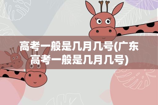 高考一般是几月几号(广东高考一般是几月几号)