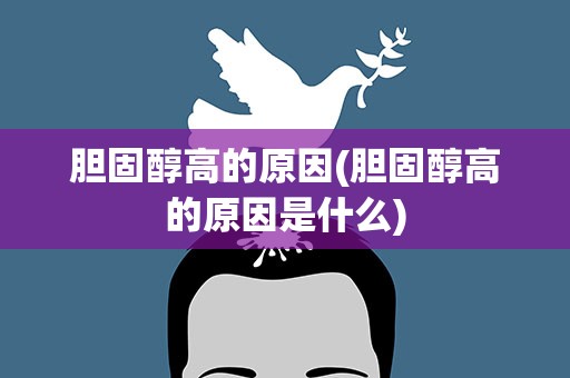 胆固醇高的原因(胆固醇高的原因是什么)