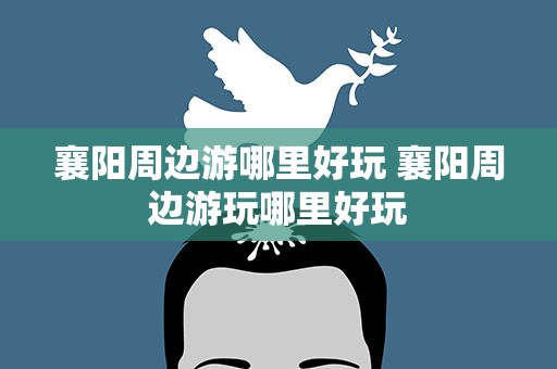 襄阳周边游哪里好玩 襄阳周边游玩哪里好玩