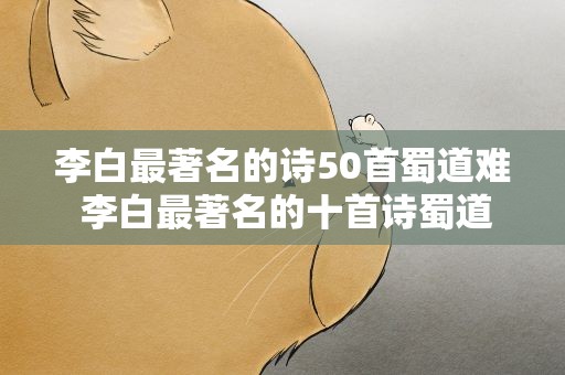 李白最著名的诗50首蜀道难 李白最著名的十首诗蜀道难