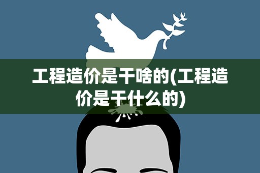 工程造价是干啥的(工程造价是干什么的)