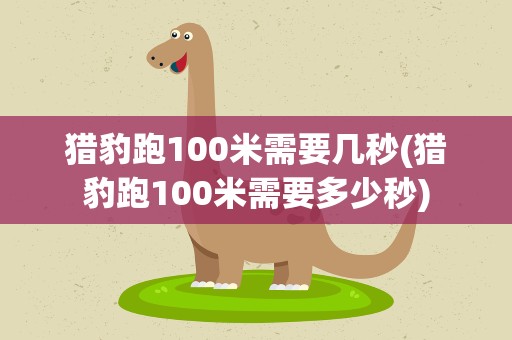 猎豹跑100米需要几秒(猎豹跑100米需要多少秒)