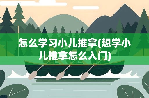 怎么学习小儿推拿(想学小儿推拿怎么入门)