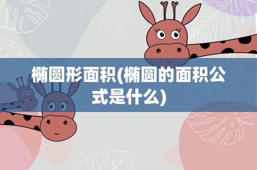 椭圆形面积(椭圆的面积公式是什么)