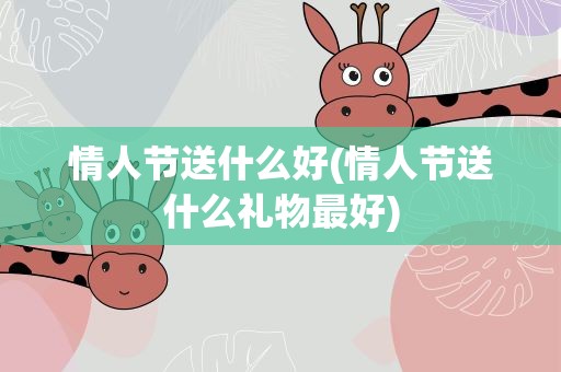 情人节送什么好(情人节送什么礼物最好)