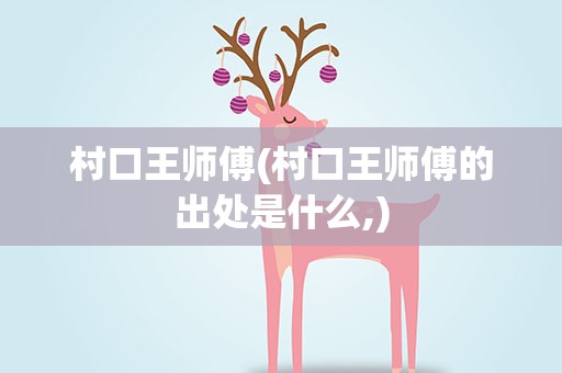村口王师傅(村口王师傅的出处是什么,)