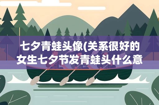 七夕青蛙头像(关系很好的女生七夕节发青蛙头什么意思)