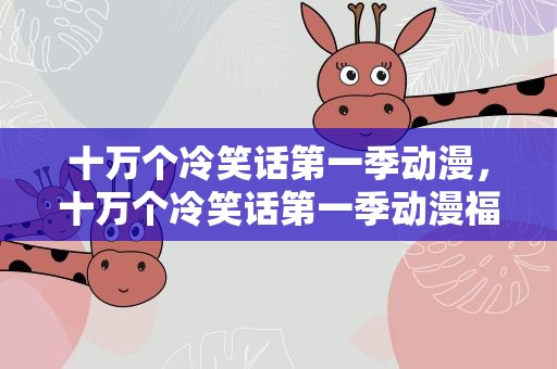 十万个冷笑话第一季动漫，十万个冷笑话第一季动漫福禄篇