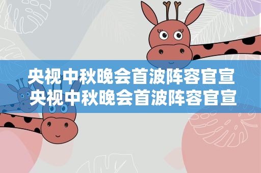 央视中秋晚会首波阵容官宣 央视中秋晚会首波阵容官宣 2022央视中秋晚会嘉宾名单