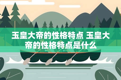 玉皇大帝的性格特点 玉皇大帝的性格特点是什么