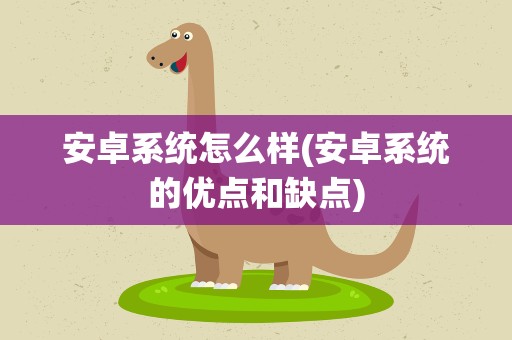 安卓系统怎么样(安卓系统的优点和缺点)