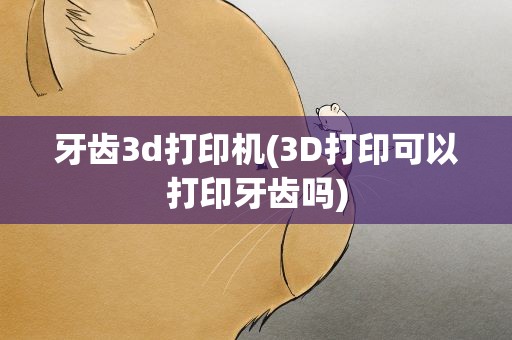 牙齿3d打印机(3D打印可以打印牙齿吗)