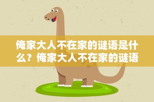 俺家大人不在家的谜语是什么？俺家大人不在家的谜语是什么呢