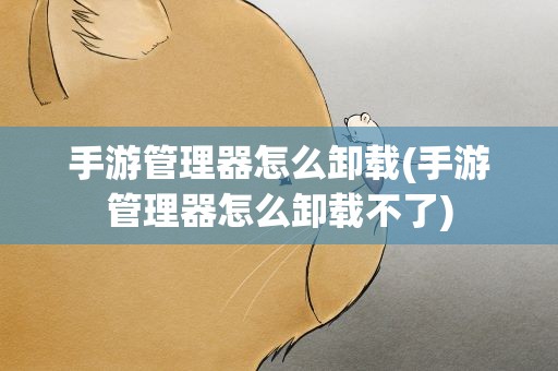 手游管理器怎么卸载(手游管理器怎么卸载不了)