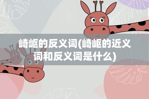 崎岖的反义词(崎岖的近义词和反义词是什么)