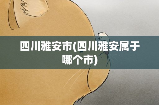 四川雅安市(四川雅安属于哪个市)
