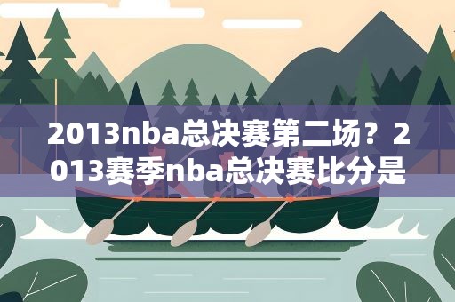 2013nba总决赛第二场？2013赛季nba总决赛比分是多少
