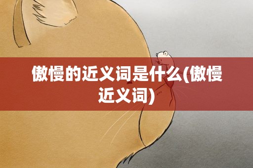 傲慢的近义词是什么(傲慢近义词)
