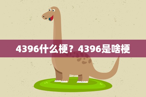 4396什么梗？4396是啥梗